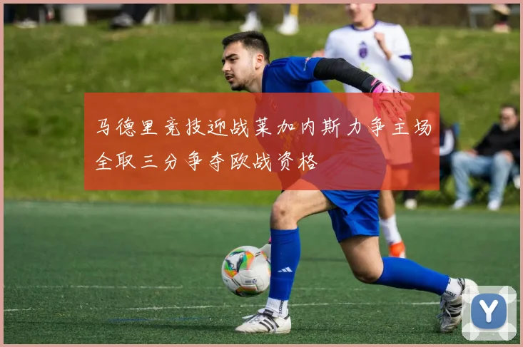 马德里竞技迎战莱加内斯力争主场全取三分争夺欧战资格