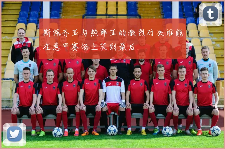 斯佩齐亚与热那亚的激烈对决谁能在意甲赛场上笑到最后